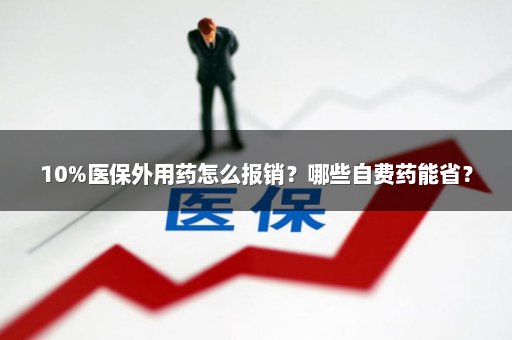 10%医保外用药怎么报销？哪些自费药能省？