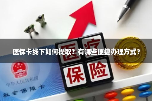 医保卡线下如何提取？有哪些便捷办理方式？